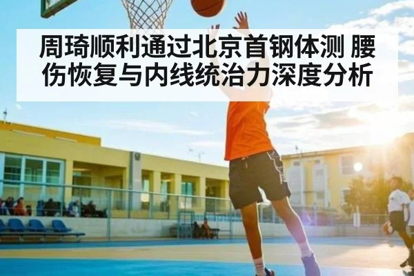 周琦顺利通过北京首钢体测 腰伤恢复与内线统治力深度分析