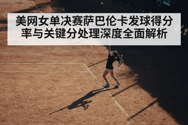 美网女单决赛萨巴伦卡发球得分率与关键分处理深度全面解析