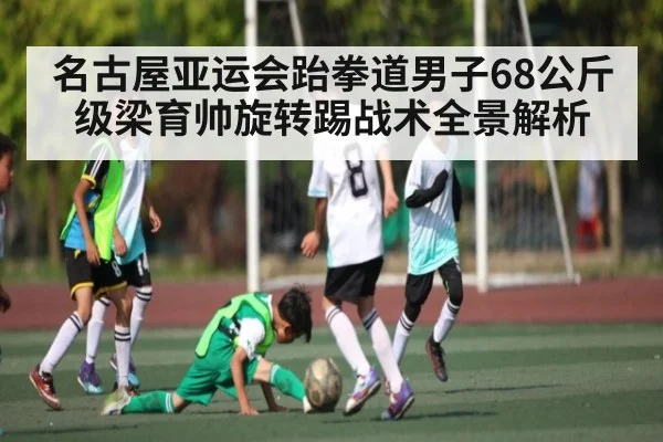 名古屋亚运会跆拳道男子68公斤级梁育帅旋转踢战术全景解析