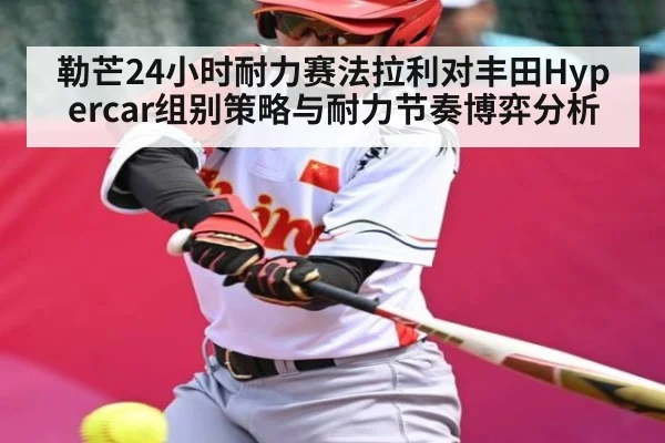 勒芒24小时耐力赛法拉利对丰田Hypercar组别策略与耐力节奏博弈分析