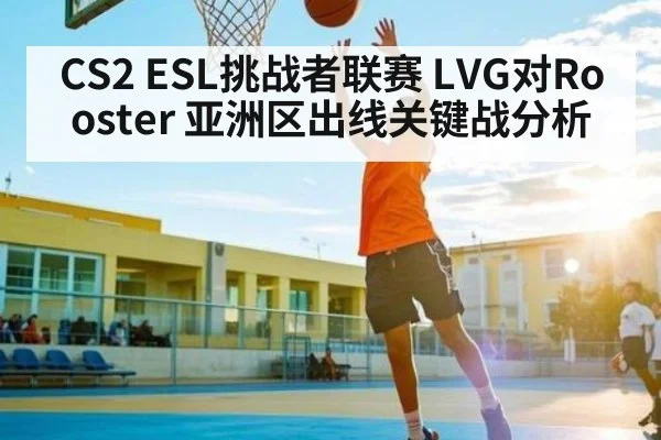 CS2 ESL挑战者联赛 LVG对Rooster 亚洲区出线关键战分析