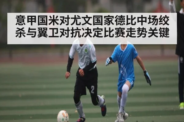 意甲国米对尤文国家德比中场绞杀与翼卫对抗决定比赛走势关键