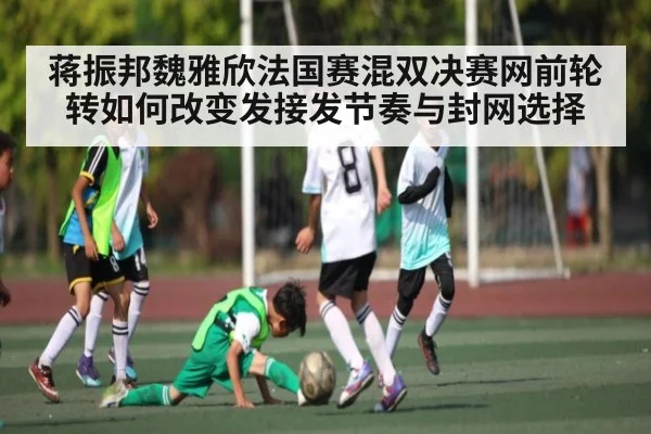 蒋振邦魏雅欣法国赛混双决赛网前轮转如何改变发接发节奏与封网选择